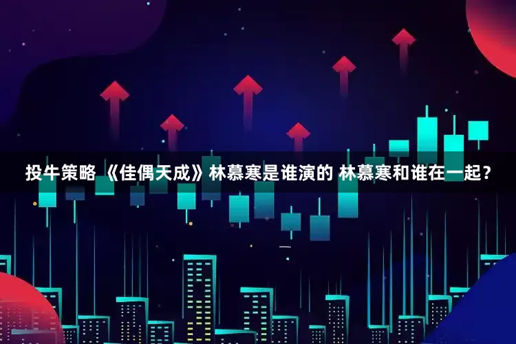 投牛策略 《佳偶天成》林慕寒是谁演的 林慕寒和谁在一起？