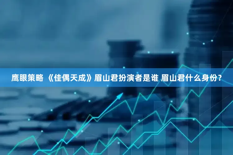鹰眼策略 《佳偶天成》眉山君扮演者是谁 眉山君什么身份？